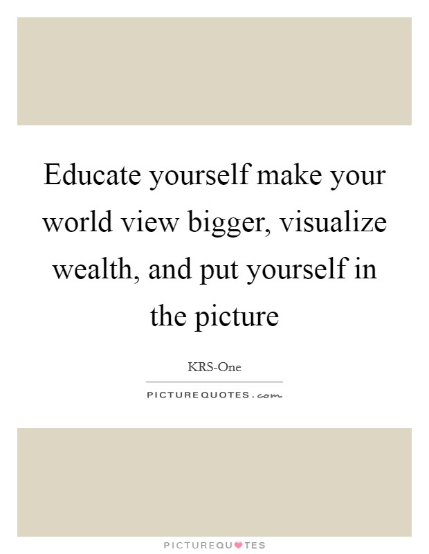 Educate yourself make your world view bigger, visualize wealth, and put yourself in the picture Picture Quote #1
