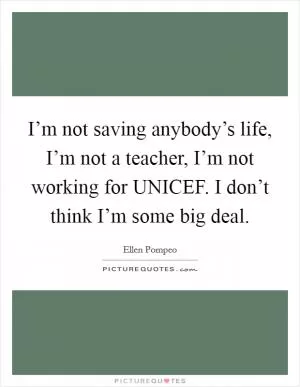 I’m not saving anybody’s life, I’m not a teacher, I’m not working for UNICEF. I don’t think I’m some big deal Picture Quote #1