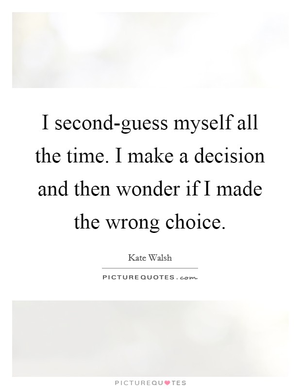I second-guess myself all the time. I make a decision and then wonder if I made the wrong choice Picture Quote #1