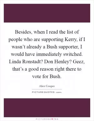 Besides, when I read the list of people who are supporting Kerry, if I wasn’t already a Bush supporter, I would have immediately switched. Linda Ronstadt? Don Henley? Geez, that’s a good reason right there to vote for Bush Picture Quote #1