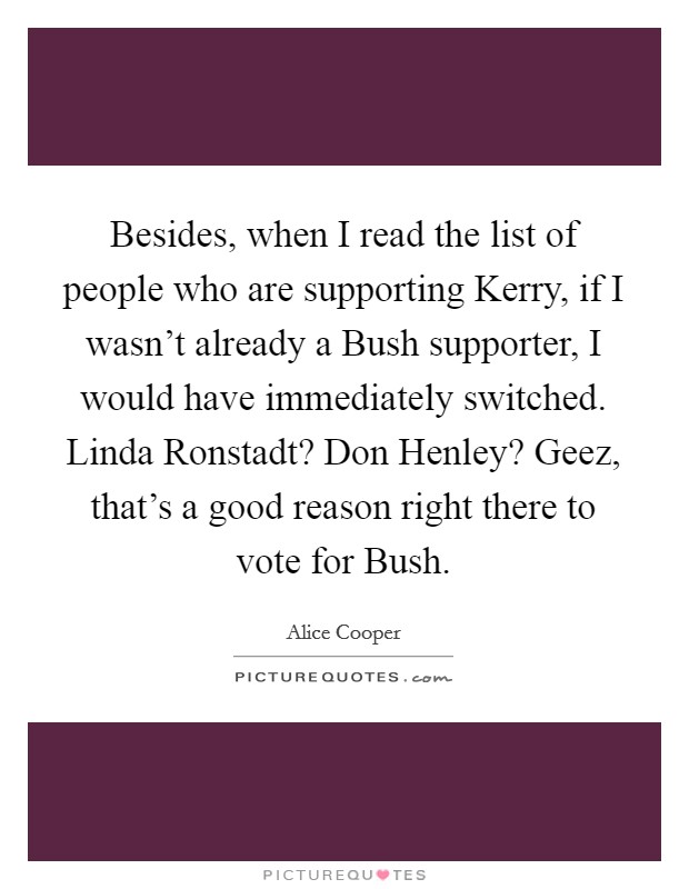 Besides, when I read the list of people who are supporting Kerry, if I wasn't already a Bush supporter, I would have immediately switched. Linda Ronstadt? Don Henley? Geez, that's a good reason right there to vote for Bush Picture Quote #1