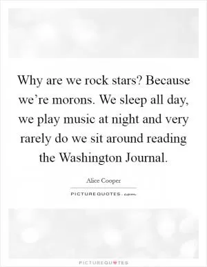 Why are we rock stars? Because we’re morons. We sleep all day, we play music at night and very rarely do we sit around reading the Washington Journal Picture Quote #1