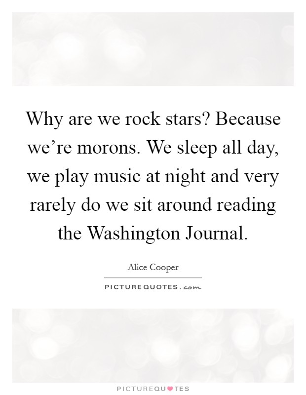 Why are we rock stars? Because we're morons. We sleep all day, we play music at night and very rarely do we sit around reading the Washington Journal Picture Quote #1