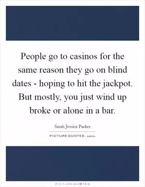 People go to casinos for the same reason they go on blind dates - hoping to hit the jackpot. But mostly, you just wind up broke or alone in a bar Picture Quote #1