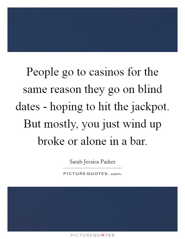 People go to casinos for the same reason they go on blind dates - hoping to hit the jackpot. But mostly, you just wind up broke or alone in a bar Picture Quote #1