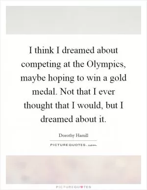 I think I dreamed about competing at the Olympics, maybe hoping to win a gold medal. Not that I ever thought that I would, but I dreamed about it Picture Quote #1