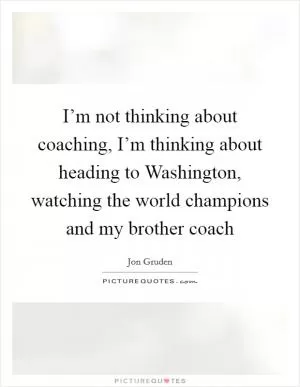 I’m not thinking about coaching, I’m thinking about heading to Washington, watching the world champions and my brother coach Picture Quote #1