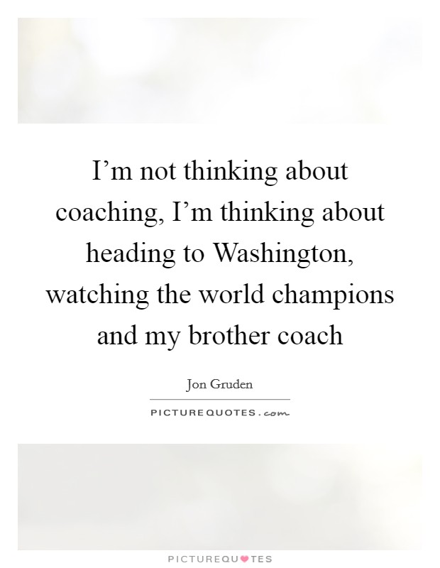 I'm not thinking about coaching, I'm thinking about heading to Washington, watching the world champions and my brother coach Picture Quote #1