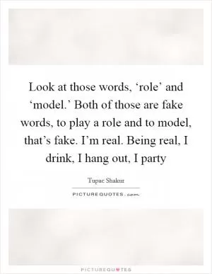 Look at those words, ‘role’ and ‘model.’ Both of those are fake words, to play a role and to model, that’s fake. I’m real. Being real, I drink, I hang out, I party Picture Quote #1