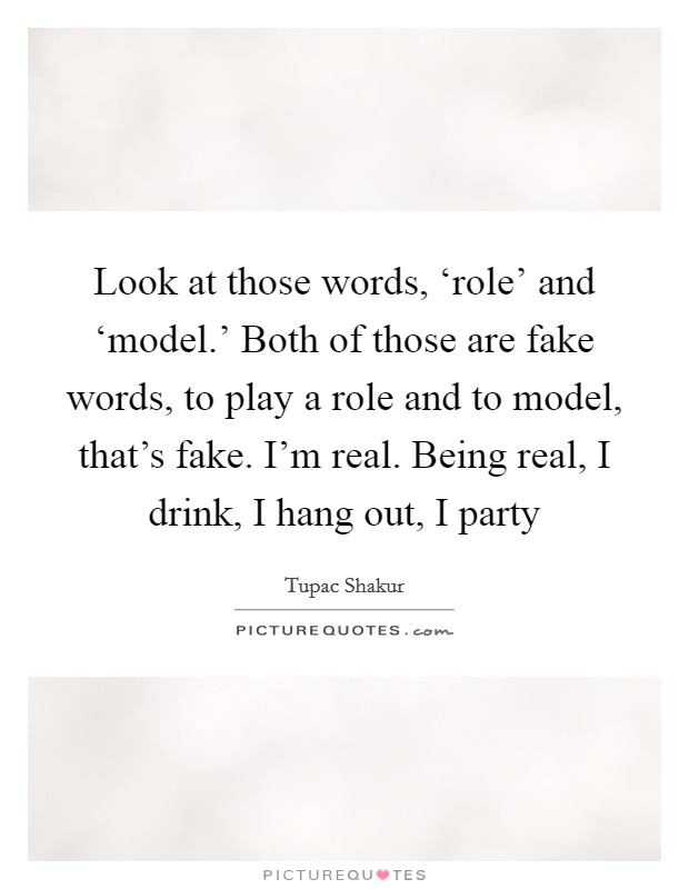 Look at those words, ‘role' and ‘model.' Both of those are fake words, to play a role and to model, that's fake. I'm real. Being real, I drink, I hang out, I party Picture Quote #1