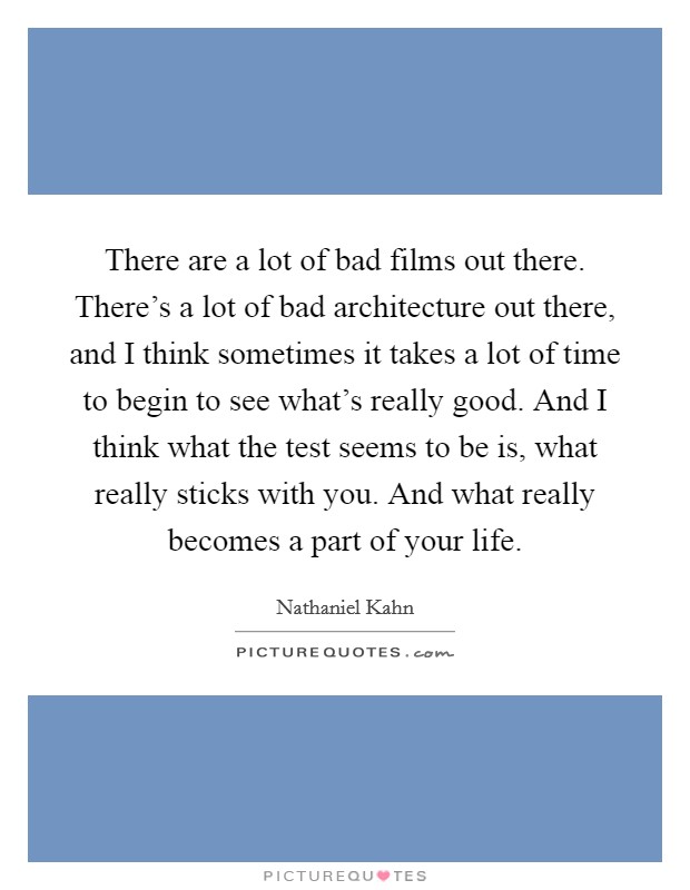 There are a lot of bad films out there. There's a lot of bad architecture out there, and I think sometimes it takes a lot of time to begin to see what's really good. And I think what the test seems to be is, what really sticks with you. And what really becomes a part of your life Picture Quote #1