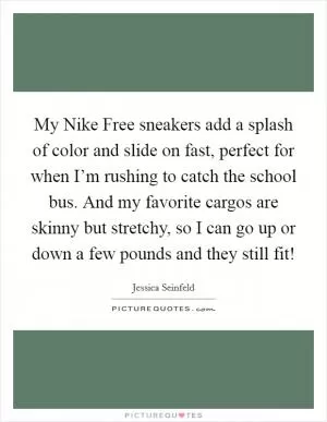 My Nike Free sneakers add a splash of color and slide on fast, perfect for when I’m rushing to catch the school bus. And my favorite cargos are skinny but stretchy, so I can go up or down a few pounds and they still fit! Picture Quote #1