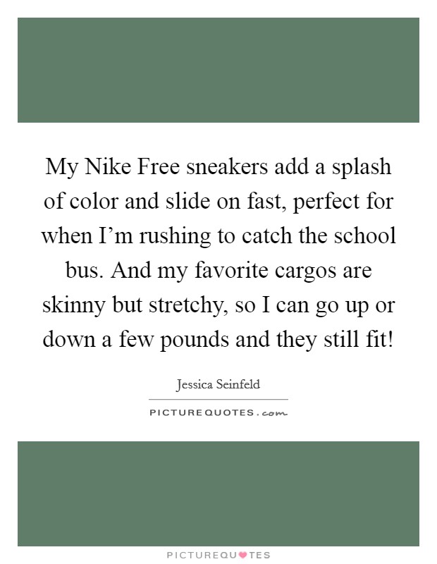 My Nike Free sneakers add a splash of color and slide on fast, perfect for when I'm rushing to catch the school bus. And my favorite cargos are skinny but stretchy, so I can go up or down a few pounds and they still fit! Picture Quote #1