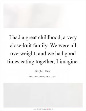 I had a great childhood, a very close-knit family. We were all overweight, and we had good times eating together, I imagine Picture Quote #1