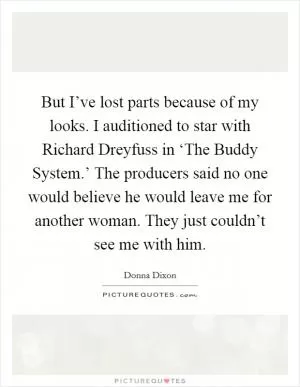 But I’ve lost parts because of my looks. I auditioned to star with Richard Dreyfuss in ‘The Buddy System.’ The producers said no one would believe he would leave me for another woman. They just couldn’t see me with him Picture Quote #1