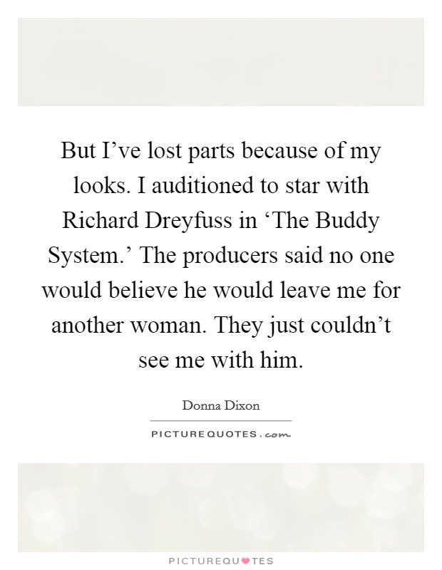 But I've lost parts because of my looks. I auditioned to star with Richard Dreyfuss in ‘The Buddy System.' The producers said no one would believe he would leave me for another woman. They just couldn't see me with him Picture Quote #1