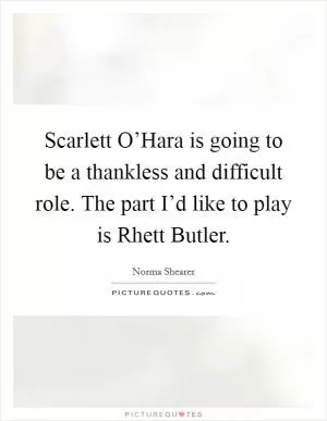Scarlett O’Hara is going to be a thankless and difficult role. The part I’d like to play is Rhett Butler Picture Quote #1