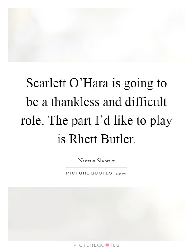 Scarlett O'Hara is going to be a thankless and difficult role. The part I'd like to play is Rhett Butler Picture Quote #1