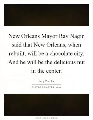 New Orleans Mayor Ray Nagin said that New Orleans, when rebuilt, will be a chocolate city. And he will be the delicious nut in the center Picture Quote #1