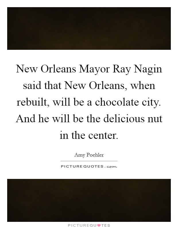 New Orleans Mayor Ray Nagin said that New Orleans, when rebuilt, will be a chocolate city. And he will be the delicious nut in the center Picture Quote #1