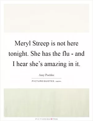 Meryl Streep is not here tonight. She has the flu - and I hear she’s amazing in it Picture Quote #1