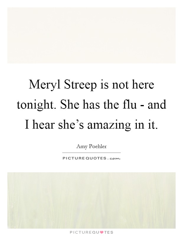 Meryl Streep is not here tonight. She has the flu - and I hear she's amazing in it Picture Quote #1