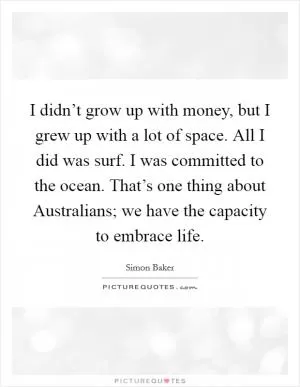 I didn’t grow up with money, but I grew up with a lot of space. All I did was surf. I was committed to the ocean. That’s one thing about Australians; we have the capacity to embrace life Picture Quote #1