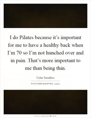 I do Pilates because it’s important for me to have a healthy back when I’m 70 so I’m not hunched over and in pain. That’s more important to me than being thin Picture Quote #1