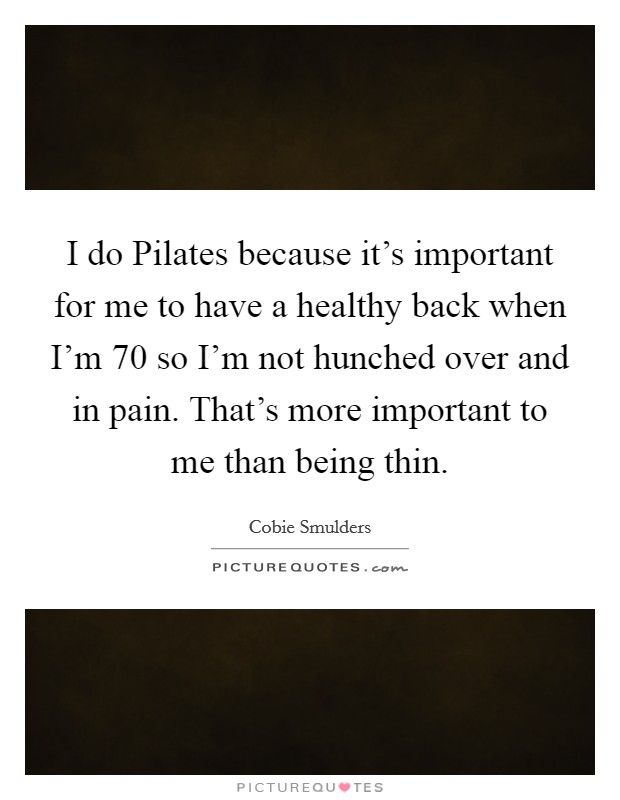 I do Pilates because it's important for me to have a healthy back when I'm 70 so I'm not hunched over and in pain. That's more important to me than being thin Picture Quote #1
