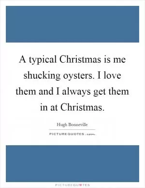 A typical Christmas is me shucking oysters. I love them and I always get them in at Christmas Picture Quote #1