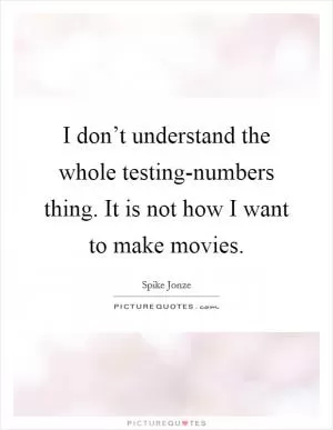 I don’t understand the whole testing-numbers thing. It is not how I want to make movies Picture Quote #1