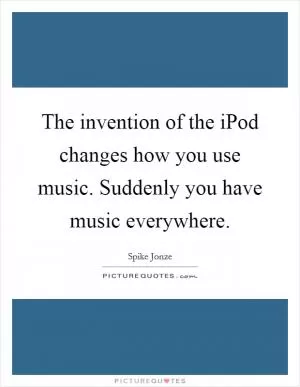 The invention of the iPod changes how you use music. Suddenly you have music everywhere Picture Quote #1