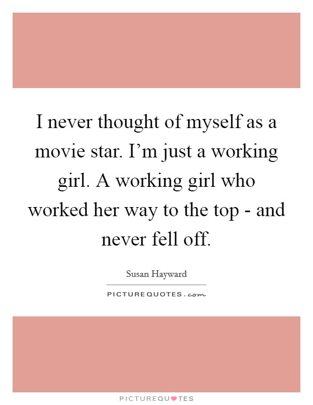 I never thought of myself as a movie star. I'm just a working girl. A working girl who worked her way to the top - and never fell off Picture Quote #1
