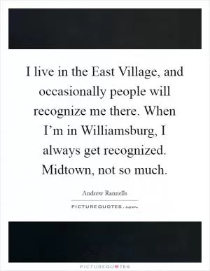 I live in the East Village, and occasionally people will recognize me there. When I’m in Williamsburg, I always get recognized. Midtown, not so much Picture Quote #1