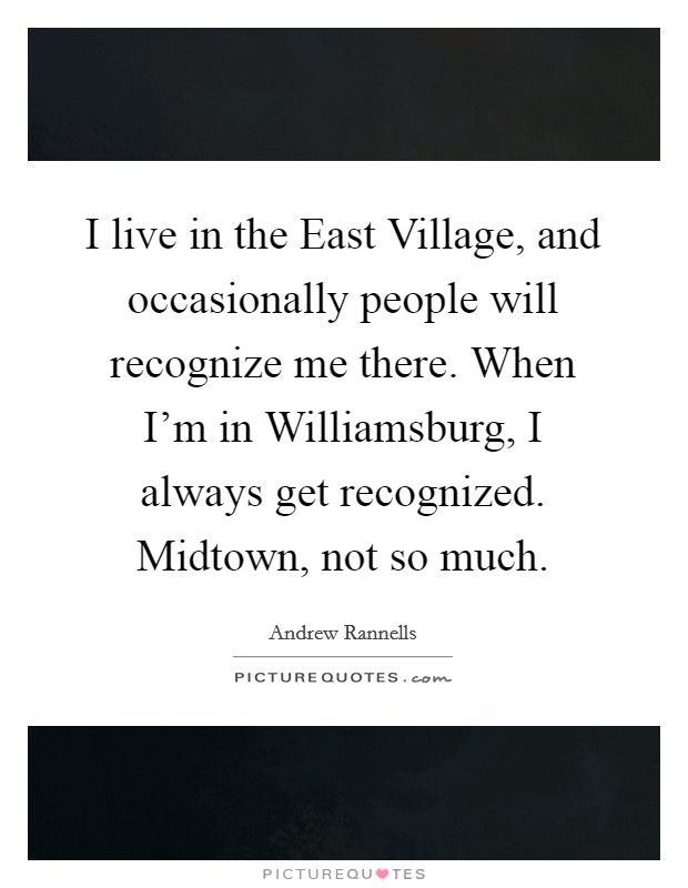 I live in the East Village, and occasionally people will recognize me there. When I'm in Williamsburg, I always get recognized. Midtown, not so much Picture Quote #1