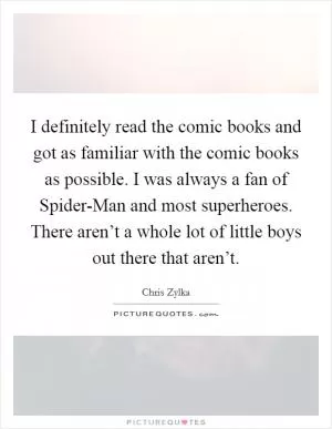 I definitely read the comic books and got as familiar with the comic books as possible. I was always a fan of Spider-Man and most superheroes. There aren’t a whole lot of little boys out there that aren’t Picture Quote #1