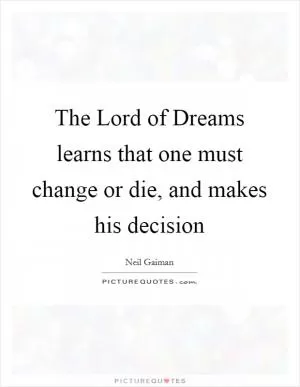 The Lord of Dreams learns that one must change or die, and makes his decision Picture Quote #1