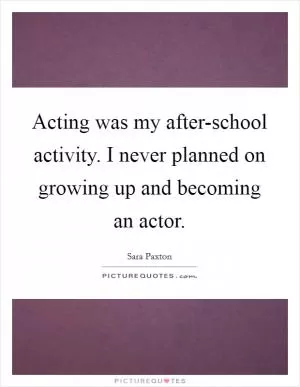 Acting was my after-school activity. I never planned on growing up and becoming an actor Picture Quote #1