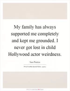 My family has always supported me completely and kept me grounded. I never got lost in child Hollywood actor weirdness Picture Quote #1