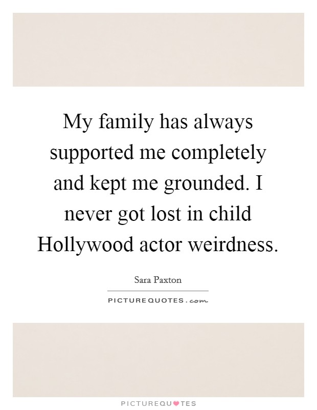 My family has always supported me completely and kept me grounded. I never got lost in child Hollywood actor weirdness Picture Quote #1