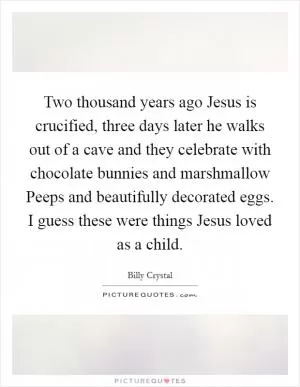 Two thousand years ago Jesus is crucified, three days later he walks out of a cave and they celebrate with chocolate bunnies and marshmallow Peeps and beautifully decorated eggs. I guess these were things Jesus loved as a child Picture Quote #1