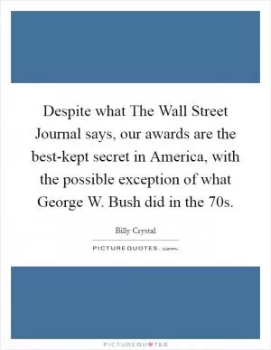 Despite what The Wall Street Journal says, our awards are the best-kept secret in America, with the possible exception of what George W. Bush did in the  70s Picture Quote #1