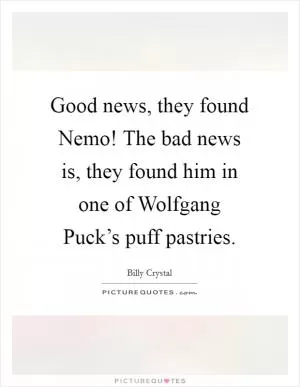 Good news, they found Nemo! The bad news is, they found him in one of Wolfgang Puck’s puff pastries Picture Quote #1