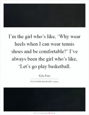 I’m the girl who’s like, ‘Why wear heels when I can wear tennis shoes and be comfortable?’ I’ve always been the girl who’s like, ‘Let’s go play basketball Picture Quote #1