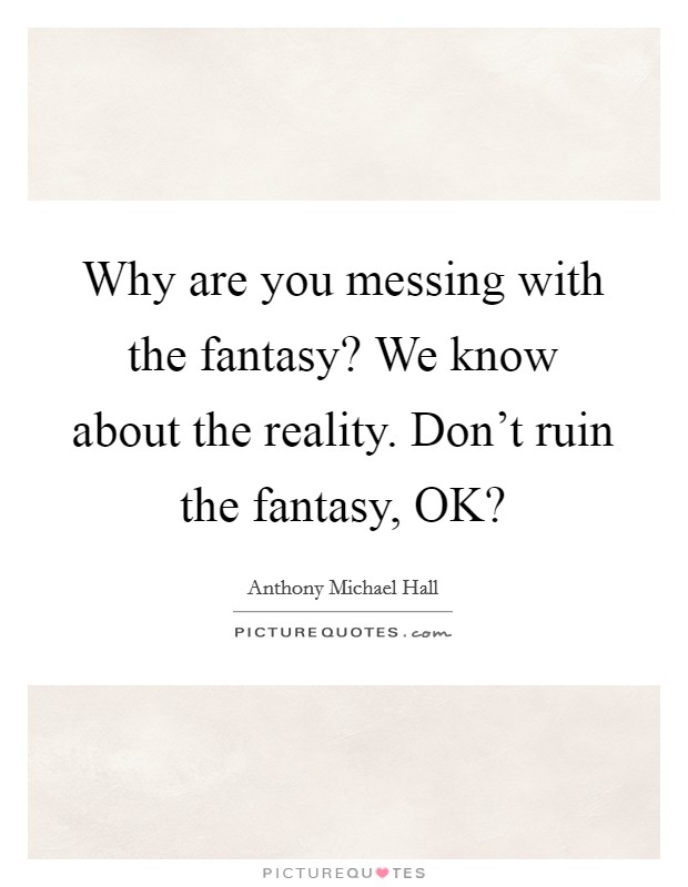 Why are you messing with the fantasy? We know about the reality. Don't ruin the fantasy, OK? Picture Quote #1