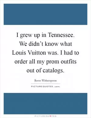 I grew up in Tennessee. We didn’t know what Louis Vuitton was. I had to order all my prom outfits out of catalogs Picture Quote #1