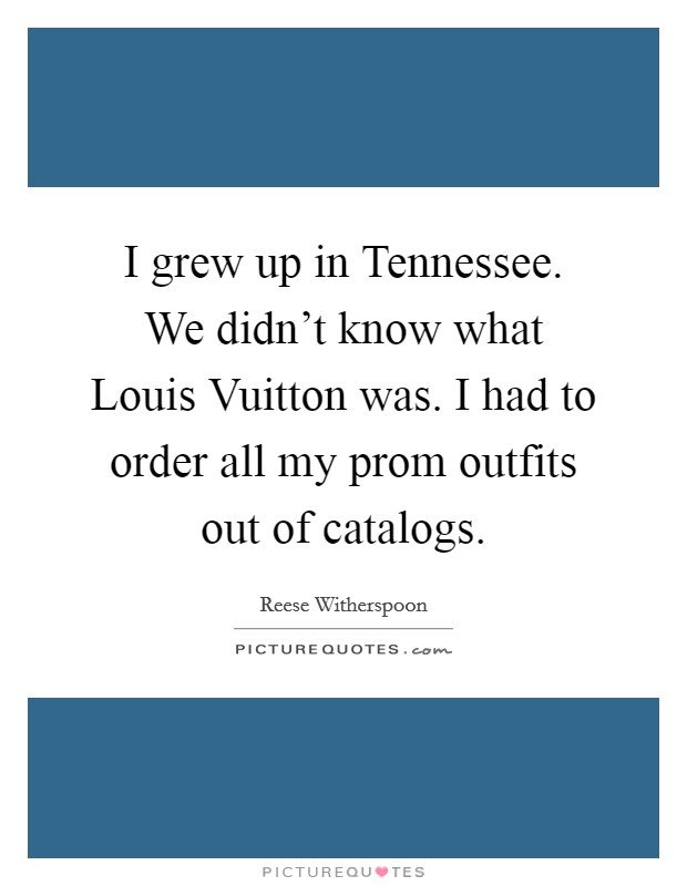 I grew up in Tennessee. We didn't know what Louis Vuitton was. I had to order all my prom outfits out of catalogs Picture Quote #1