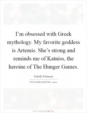 I’m obsessed with Greek mythology. My favorite goddess is Artemis. She’s strong and reminds me of Katniss, the heroine of The Hunger Games Picture Quote #1