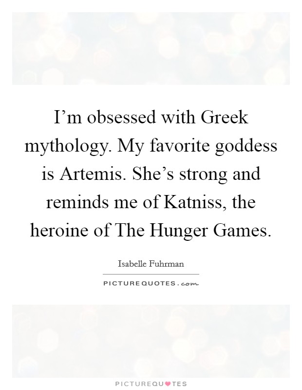 I'm obsessed with Greek mythology. My favorite goddess is Artemis. She's strong and reminds me of Katniss, the heroine of The Hunger Games Picture Quote #1