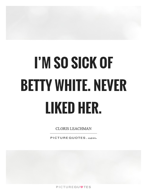 I'm so sick of Betty White. Never liked her Picture Quote #1